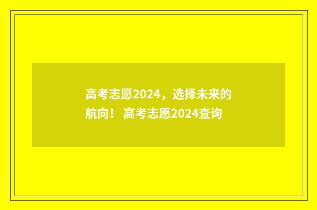 高考志愿2024，选择未来的航向！ 高考志愿2024查询