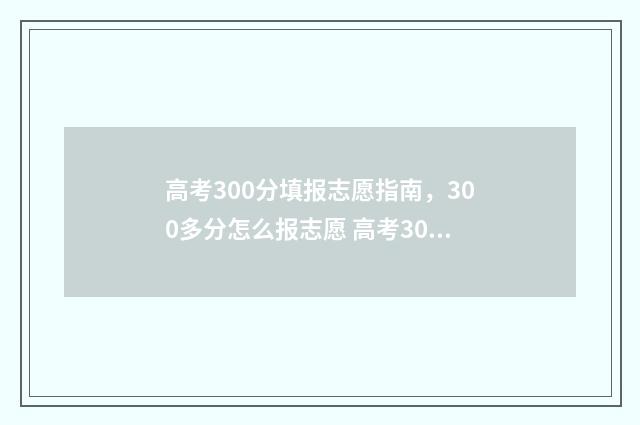 高考300分填报志愿指南，300多分怎么报志愿 高考300分意味着什么