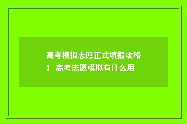 高考模拟志愿正式填报攻略！ 高考志愿模拟有什么用