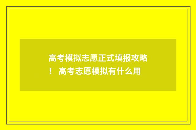 高考模拟志愿正式填报攻略！ 高考志愿模拟有什么用