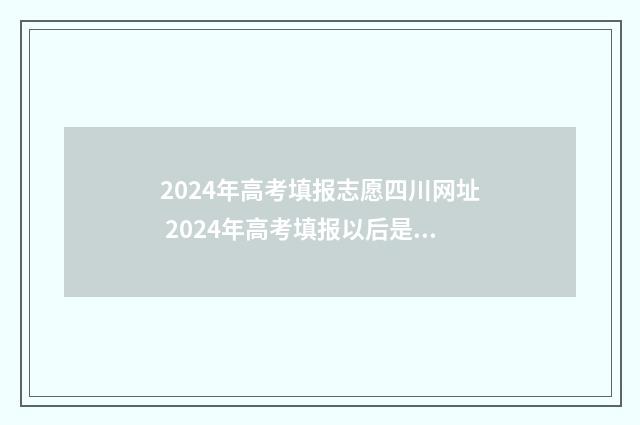 2024年高考填报志愿四川网址 2024年高考填报以后是否可以改志愿