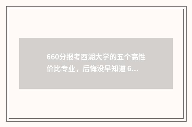 660分报考西湖大学的五个高性价比专业，后悔没早知道 660分报考西湖大学可以吗