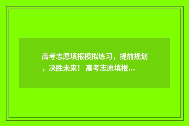 高考志愿填报模拟练习，提前规划，决胜未来！ 高考志愿填报模拟填报系统