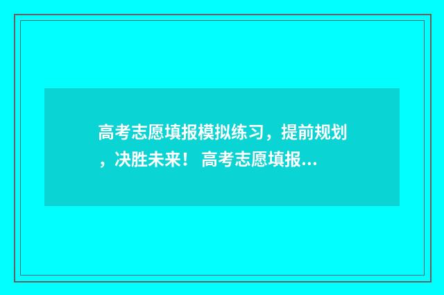 高考志愿填报模拟练习，提前规划，决胜未来！ 高考志愿填报模拟填报系统