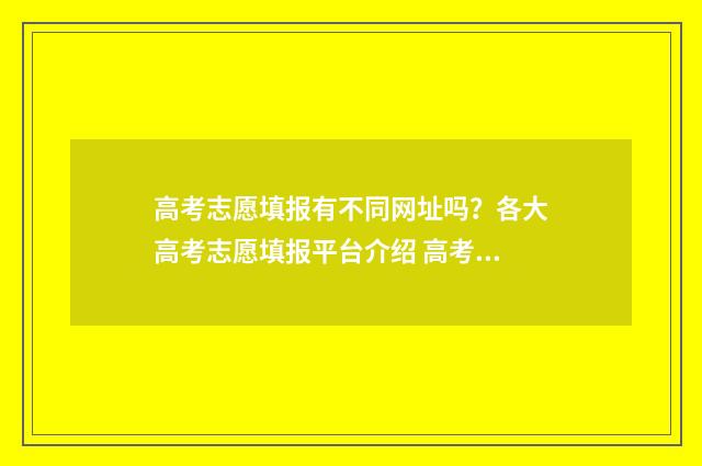 高考志愿填报有不同网址吗？各大高考志愿填报平台介绍 高考志愿填报有时间限制