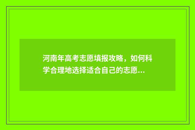 河南年高考志愿填报攻略，如何科学合理地选择适合自己的志愿？ 河南高考志愿填报