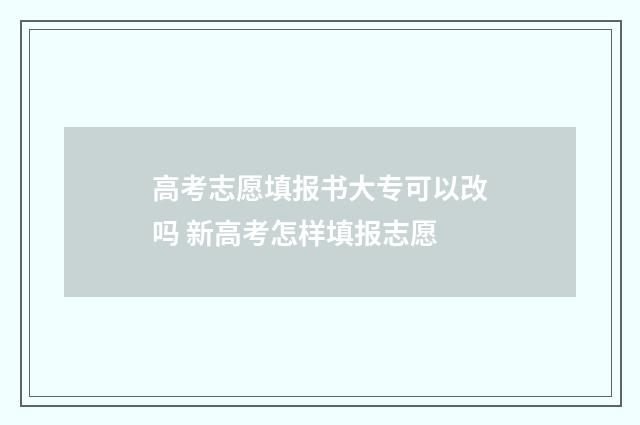 高考志愿填报书大专可以改吗 新高考怎样填报志愿