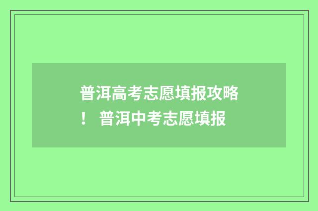 普洱高考志愿填报攻略！ 普洱中考志愿填报