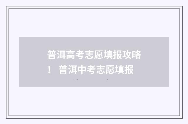 普洱高考志愿填报攻略！ 普洱中考志愿填报