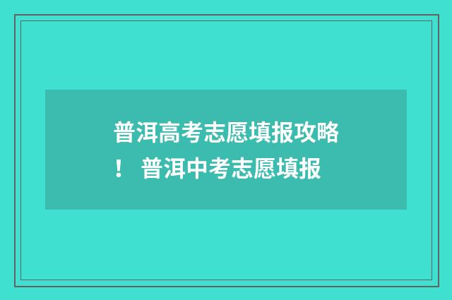 普洱高考志愿填报攻略！ 普洱中考志愿填报