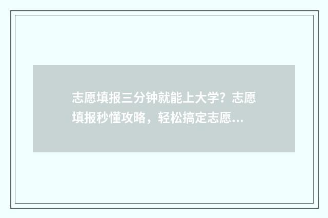 志愿填报三分钟就能上大学？志愿填报秒懂攻略，轻松搞定志愿填报难题 志愿填报300问