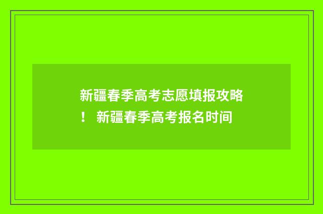 新疆春季高考志愿填报攻略！ 新疆春季高考报名时间