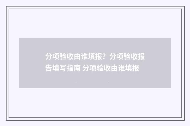 分项验收由谁填报？分项验收报告填写指南 分项验收由谁填报