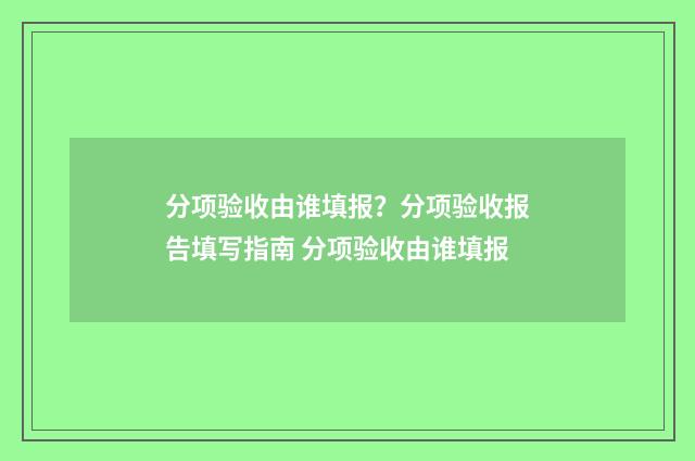 分项验收由谁填报？分项验收报告填写指南 分项验收由谁填报