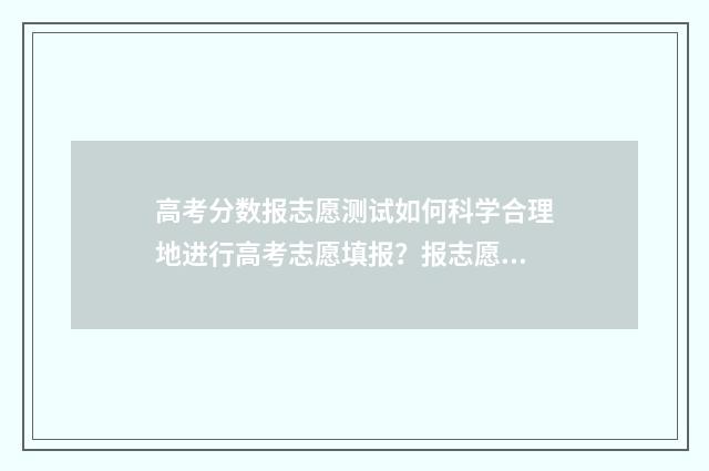 高考分数报志愿测试如何科学合理地进行高考志愿填报？报志愿技巧与步骤分享