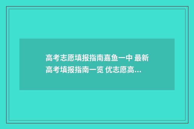 高考志愿填报指南嘉鱼一中 最新高考填报指南一览 优志愿高考填报系统