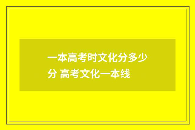 一本高考时文化分多少分 高考文化一本线