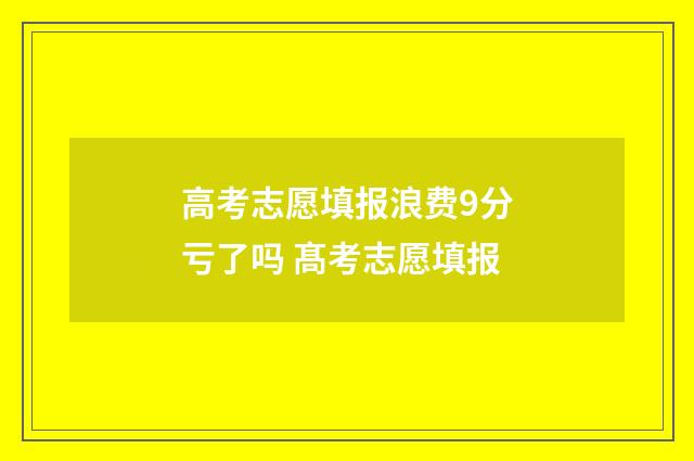 高考志愿填报浪费9分亏了吗 髙考志愿填报
