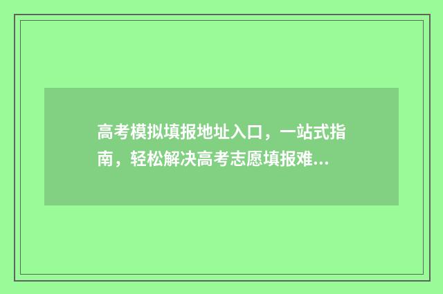 高考模拟填报地址入口，一站式指南，轻松解决高考志愿填报难题！ 高考模拟填报系统2021怎么填
