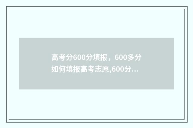 高考分600分填报，600多分如何填报高考志愿,600分高考志愿填报指南 高考600分以上算高分吗