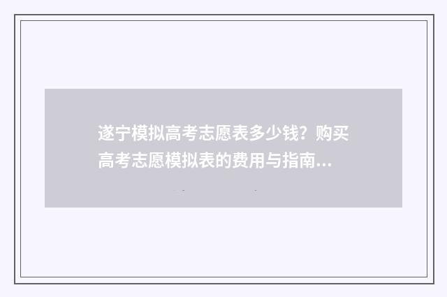 遂宁模拟高考志愿表多少钱？购买高考志愿模拟表的费用与指南 遂宁市2021高考