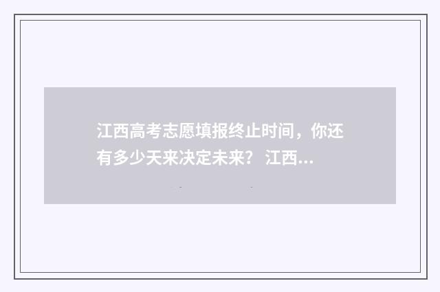 江西高考志愿填报终止时间，你还有多少天来决定未来？ 江西高考志愿填报专科