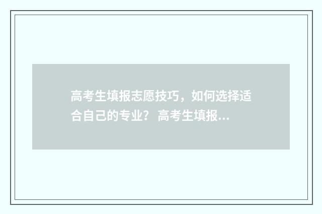 高考生填报志愿技巧，如何选择适合自己的专业？ 高考生填报志愿后什么时候可以查档案状态