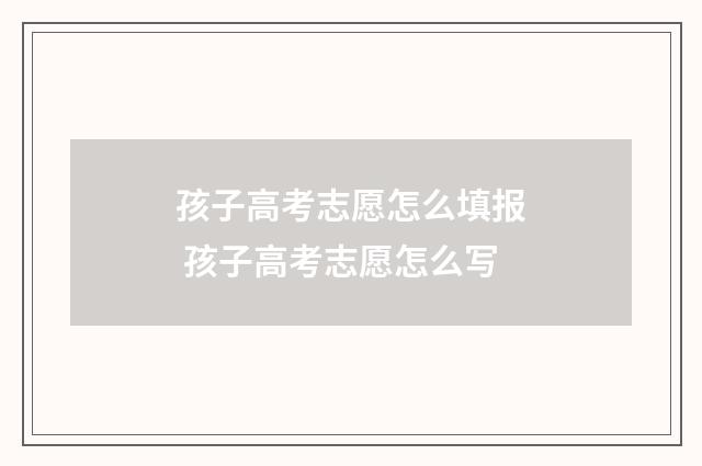 孩子高考志愿怎么填报 孩子高考志愿怎么写
