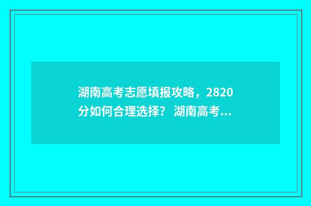 湖南高考志愿填报攻略，2820分如何合理选择？ 湖南高考志愿填报表