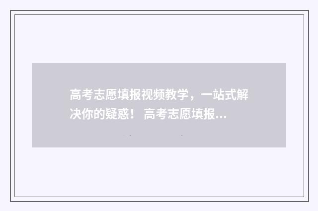 高考志愿填报视频教学，一站式解决你的疑惑！ 高考志愿填报视频