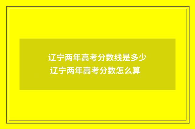 辽宁两年高考分数线是多少 辽宁两年高考分数怎么算