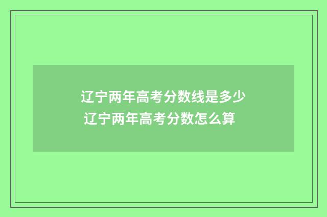 辽宁两年高考分数线是多少 辽宁两年高考分数怎么算