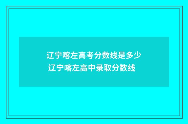 辽宁喀左高考分数线是多少 辽宁喀左高中录取分数线