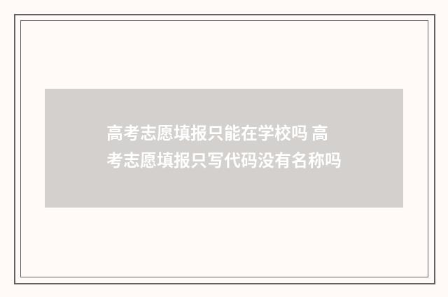 高考志愿填报只能在学校吗 高考志愿填报只写代码没有名称吗
