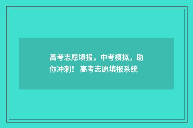 高考志愿填报，中考模拟，助你冲刺！ 高考志愿填报系统