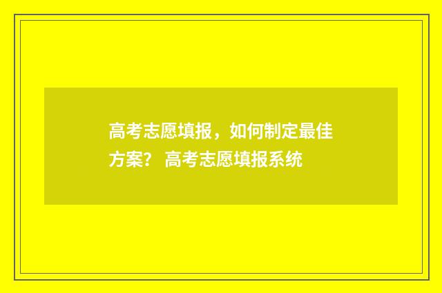 高考志愿填报，如何制定最佳方案？ 高考志愿填报系统