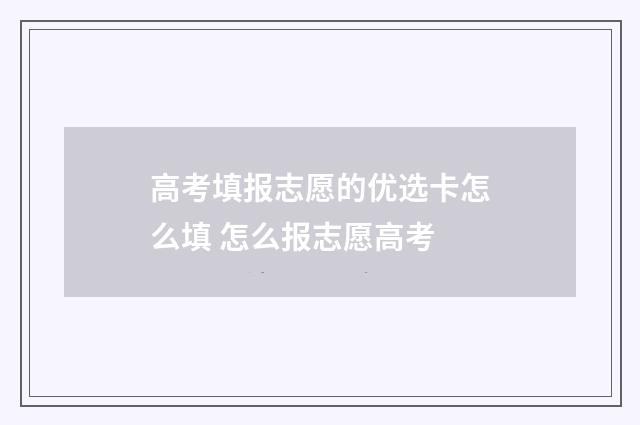 高考填报志愿的优选卡怎么填 怎么报志愿高考