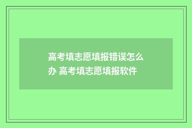 高考填志愿填报错误怎么办 高考填志愿填报软件