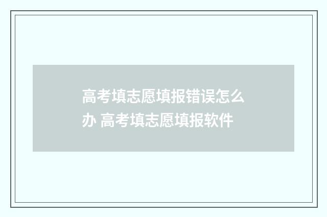 高考填志愿填报错误怎么办 高考填志愿填报软件