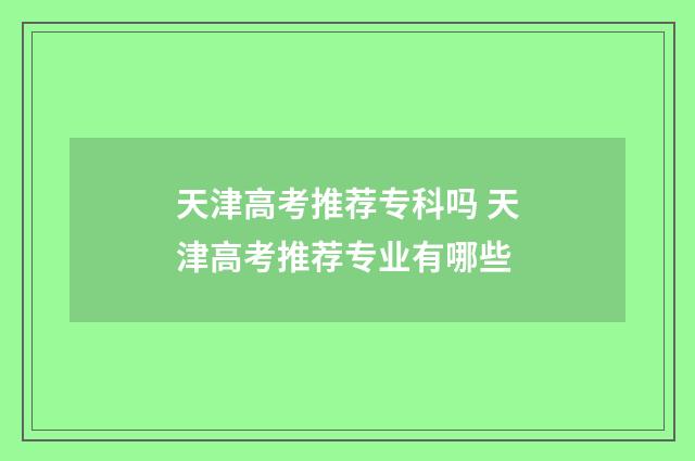 天津高考推荐专科吗 天津高考推荐专业有哪些