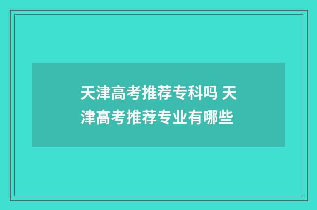 天津高考推荐专科吗 天津高考推荐专业有哪些
