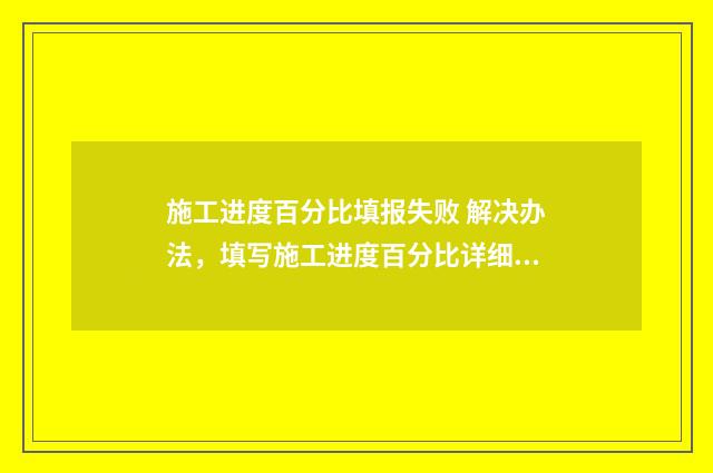 施工进度百分比填报失败 解决办法，填写施工进度百分比详细指南 施工进度百分比怎么计算