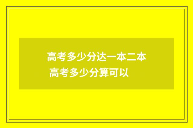 高考多少分达一本二本 高考多少分算可以