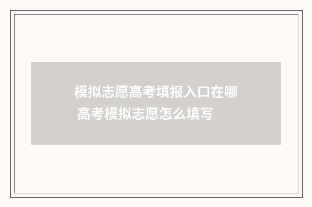 模拟志愿高考填报入口在哪 高考模拟志愿怎么填写