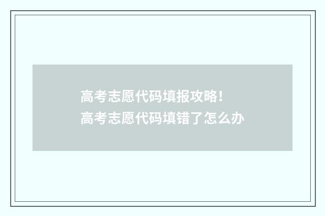 高考志愿代码填报攻略！ 高考志愿代码填错了怎么办