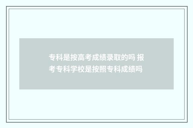 专科是按高考成绩录取的吗 报考专科学校是按照专科成绩吗