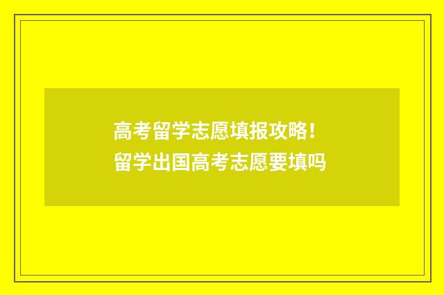 高考留学志愿填报攻略！ 留学出国高考志愿要填吗