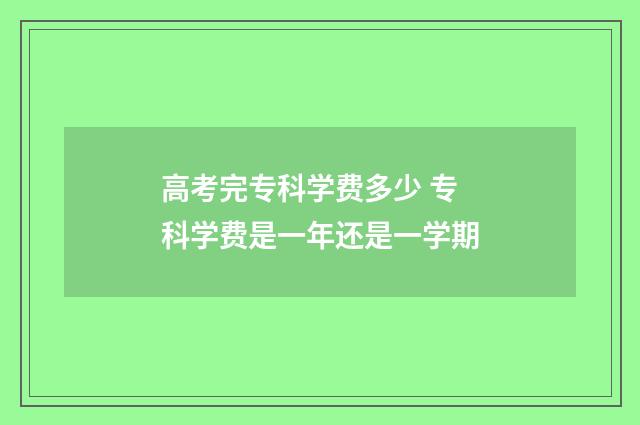 高考完专科学费多少 专科学费是一年还是一学期