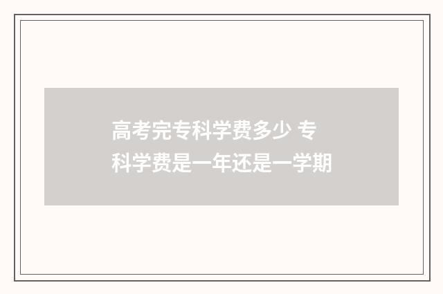 高考完专科学费多少 专科学费是一年还是一学期