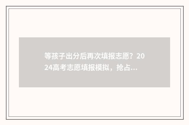 等孩子出分后再次填报志愿？2024高考志愿填报模拟，抢占先机！ 等孩子成绩出来的说说